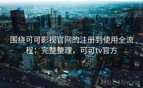 围绕可可影视官网的注册到使用全流程：完整整理，可可tv官方