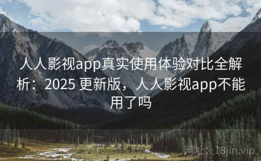 人人影视app真实使用体验对比全解析：2025 更新版，人人影视app不能用了吗