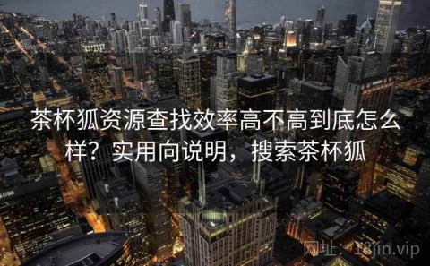 茶杯狐资源查找效率高不高到底怎么样？实用向说明，搜索茶杯狐
