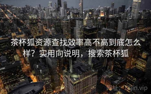 茶杯狐资源查找效率高不高到底怎么样？实用向说明，搜索茶杯狐