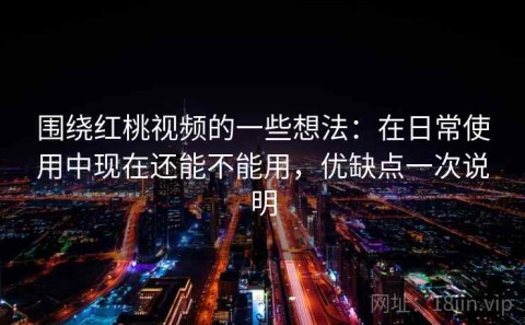 围绕红桃视频的一些想法：在日常使用中现在还能不能用，优缺点一次说明
