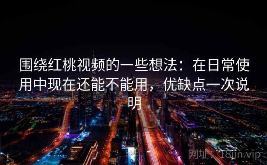 围绕红桃视频的一些想法：在日常使用中现在还能不能用，优缺点一次说明