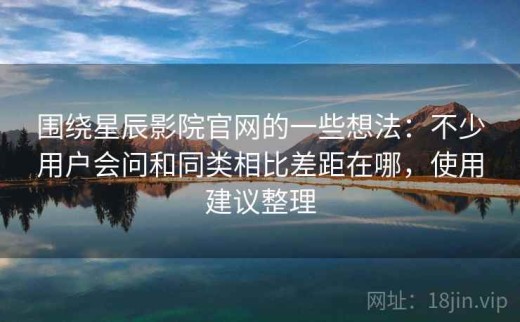 围绕星辰影院官网的一些想法：不少用户会问和同类相比差距在哪，使用建议整理