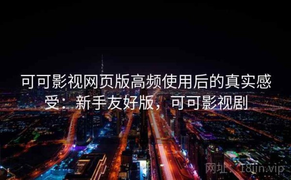 可可影视网页版高频使用后的真实感受：新手友好版，可可影视剧