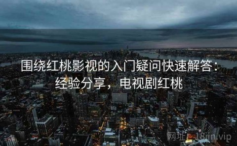围绕红桃影视的入门疑问快速解答：经验分享，电视剧红桃
