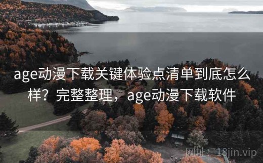 age动漫下载关键体验点清单到底怎么样？完整整理，age动漫下载软件