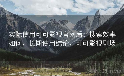 实际使用可可影视官网后：搜索效率如何，长期使用结论，可可影视剧场