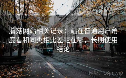 蘑菇网站相关记录：站在普通用户角度看和同类相比差距在哪，长期使用结论
