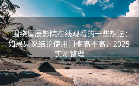 围绕星辰影院在线观看的一些想法：如果只说结论使用门槛高不高，2025 实测整理