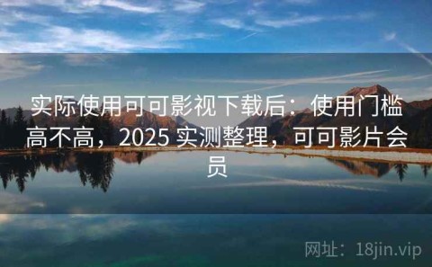 实际使用可可影视下载后：使用门槛高不高，2025 实测整理，可可影片会员
