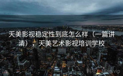 天美影视稳定性到底怎么样（一篇讲清），天美艺术影视培训学校