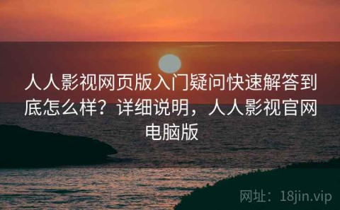 人人影视网页版入门疑问快速解答到底怎么样？详细说明，人人影视官网电脑版