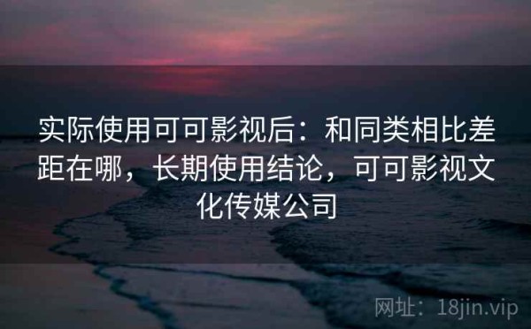 实际使用可可影视后：和同类相比差距在哪，长期使用结论，可可影视文化传媒公司