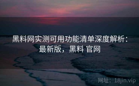 黑料网实测可用功能清单深度解析：最新版，黑料 官网