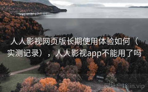 人人影视网页版长期使用体验如何（实测记录），人人影视app不能用了吗