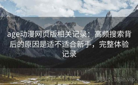 age动漫网页版相关记录：高频搜索背后的原因是适不适合新手，完整体验记录