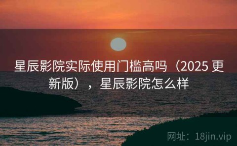 星辰影院实际使用门槛高吗（2025 更新版），星辰影院怎么样