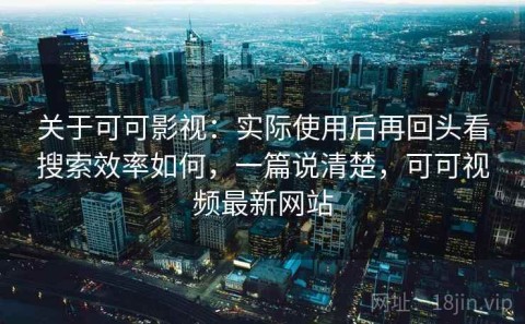 关于可可影视：实际使用后再回头看搜索效率如何，一篇说清楚，可可视频最新网站