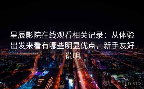 星辰影院在线观看相关记录：从体验出发来看有哪些明显优点，新手友好说明