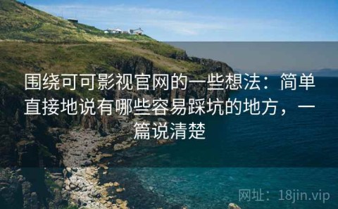 围绕可可影视官网的一些想法：简单直接地说有哪些容易踩坑的地方，一篇说清楚