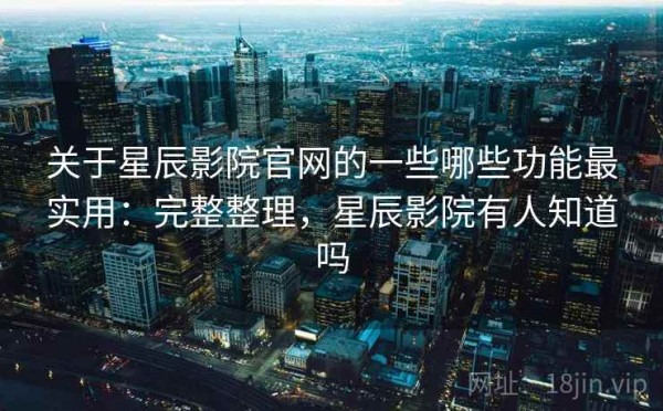 关于星辰影院官网的一些哪些功能最实用：完整整理，星辰影院有人知道吗