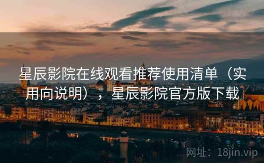 星辰影院在线观看推荐使用清单（实用向说明），星辰影院官方版下载