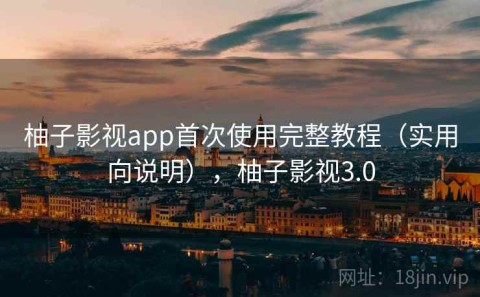 柚子影视app首次使用完整教程（实用向说明），柚子影视3.0