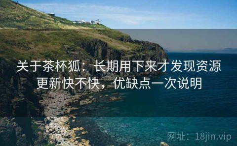 关于茶杯狐：长期用下来才发现资源更新快不快，优缺点一次说明