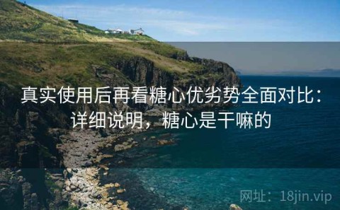 真实使用后再看糖心优劣势全面对比：详细说明，糖心是干嘛的