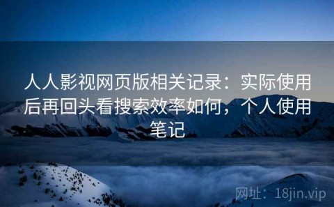 人人影视网页版相关记录：实际使用后再回头看搜索效率如何，个人使用笔记