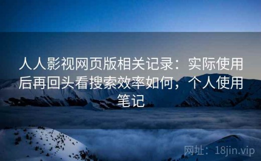 人人影视网页版相关记录：实际使用后再回头看搜索效率如何，个人使用笔记