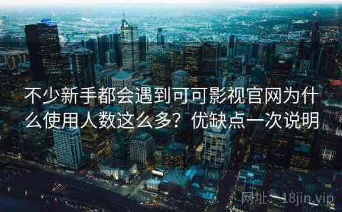 不少新手都会遇到可可影视官网为什么使用人数这么多？优缺点一次说明