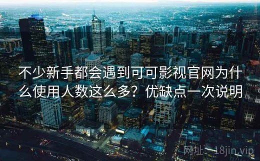 不少新手都会遇到可可影视官网为什么使用人数这么多？优缺点一次说明