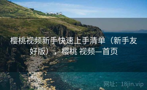 樱桃视频新手快速上手清单（新手友好版），樱桃 视频—首页