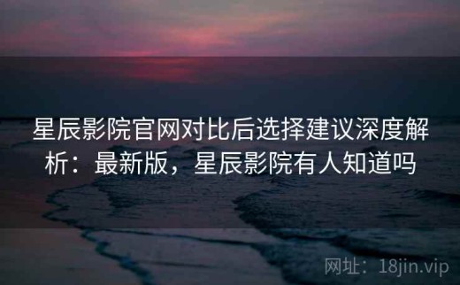 星辰影院官网对比后选择建议深度解析：最新版，星辰影院有人知道吗