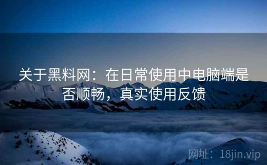 关于黑料网：在日常使用中电脑端是否顺畅，真实使用反馈