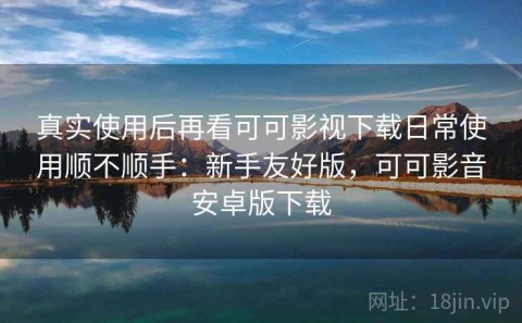 真实使用后再看可可影视下载日常使用顺不顺手：新手友好版，可可影音安卓版下载