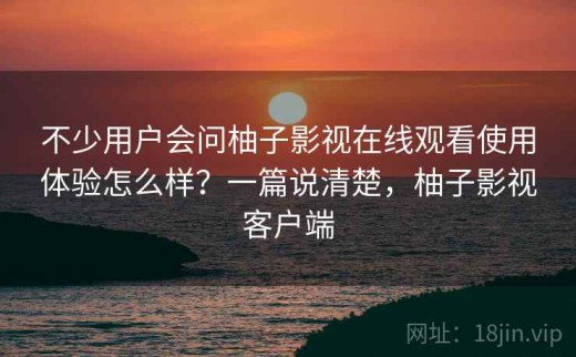 不少用户会问柚子影视在线观看使用体验怎么样？一篇说清楚，柚子影视客户端