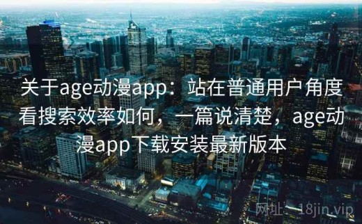 关于age动漫app：站在普通用户角度看搜索效率如何，一篇说清楚，age动漫app下载安装最新版本