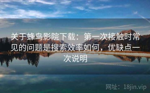 关于蜂鸟影院下载：第一次接触时常见的问题是搜索效率如何，优缺点一次说明
