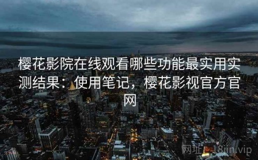 樱花影院在线观看哪些功能最实用实测结果：使用笔记，樱花影视官方官网