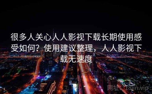 很多人关心人人影视下载长期使用感受如何？使用建议整理，人人影视下载无速度