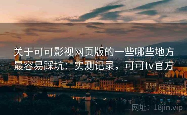 关于可可影视网页版的一些哪些地方最容易踩坑：实测记录，可可tv官方