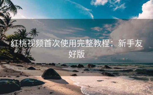 红桃视频首次使用完整教程：新手友好版