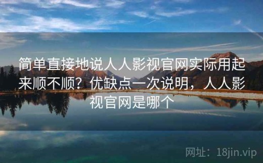 简单直接地说人人影视官网实际用起来顺不顺？优缺点一次说明，人人影视官网是哪个