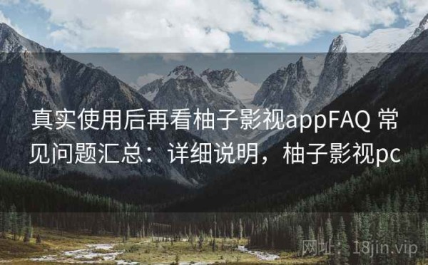 真实使用后再看柚子影视appFAQ 常见问题汇总：详细说明，柚子影视pc