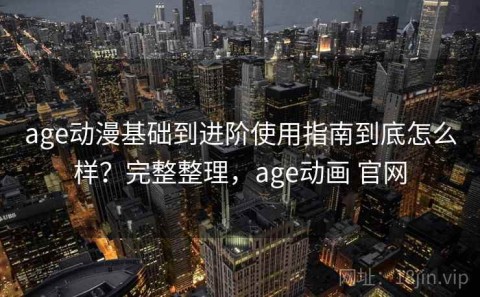 age动漫基础到进阶使用指南到底怎么样？完整整理，age动画 官网