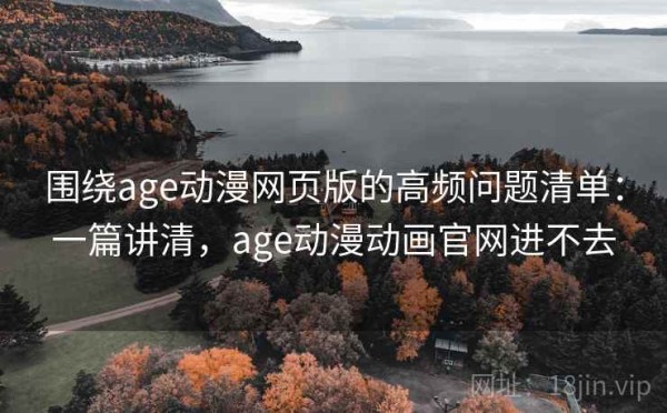 围绕age动漫网页版的高频问题清单：一篇讲清，age动漫动画官网进不去