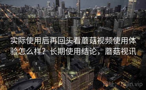 实际使用后再回头看蘑菇视频使用体验怎么样？长期使用结论，蘑菇视讯