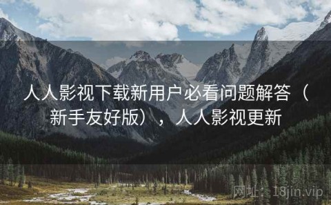 人人影视下载新用户必看问题解答（新手友好版），人人影视更新